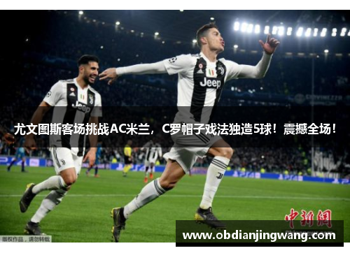 尤文图斯客场挑战AC米兰，C罗帽子戏法独造5球！震撼全场！