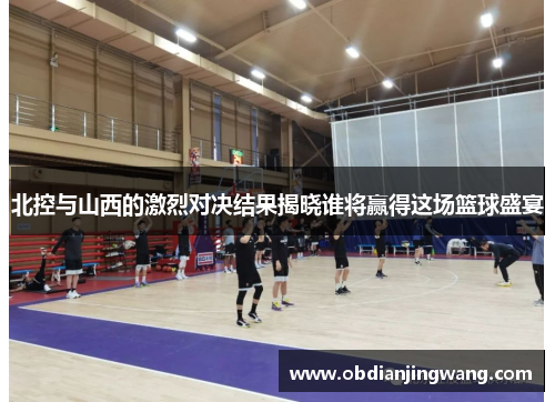 北控与山西的激烈对决结果揭晓谁将赢得这场篮球盛宴