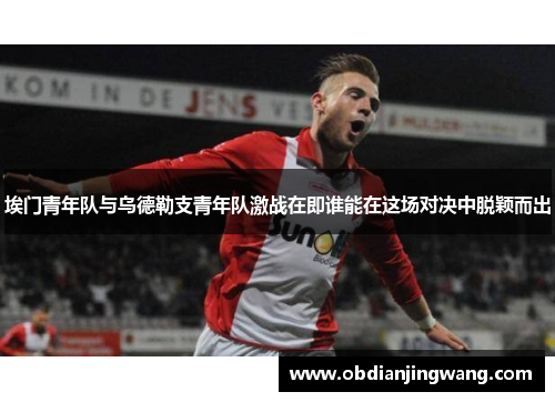 埃门青年队与乌德勒支青年队激战在即谁能在这场对决中脱颖而出