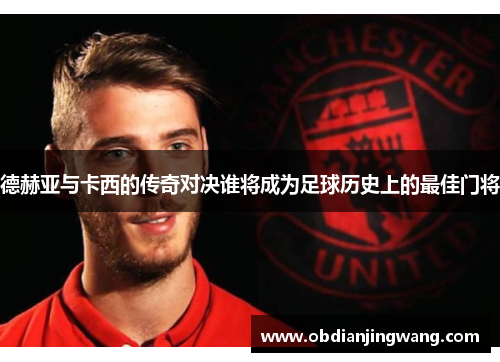 德赫亚与卡西的传奇对决谁将成为足球历史上的最佳门将