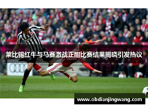 莱比锡红牛与马赛激战正酣比赛结果揭晓引发热议